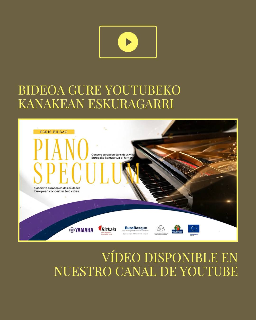 📹 𝗞𝗢𝗡𝗧𝗭𝗘𝗥𝗧𝗨𝗔𝗥𝗘𝗡 𝗕𝗜𝗗𝗘𝗢𝗔 𝗘𝗦𝗞𝗨𝗥𝗔𝗚𝗔𝗥𝗥𝗜

Musikak beti balio izan du mugak gainditzeko eta pertsonen eta herrien arteko zubiak eraikitzeko. Joan den ekainaren 5ean, Europa musika klasikoaren eta gure kultura partekatuaren bidez elkartu ahal izan genuen.

Bilbo eta Paris, ia 1000 km-ra dauden bi hiri, kontzertu bakarra partekatu zutenak. Auditorio bakoitzean, isats-piano bat eta bi interprete. Guztira talentu handiko lau pianista gazte.

Mariaren Leo eta Uxue Filibi txikia (11 urte) Yamaha Artist Services Europe Parisen, eta Yolande Kouznetsov eta Aleksandar Dermanovic Bilboko Euskaldunan.

📹 𝗞𝗼𝗻𝘁𝘇𝗲𝗿𝘁𝘂 𝗵𝗼𝗻𝗲𝗻 𝗯𝗶𝗱𝗲𝗼𝗮 𝗴𝘂𝗿𝗲 𝗬𝗼𝘂𝗧𝘂𝗯𝗲𝗸𝗼 𝗸𝗮𝗻𝗮𝗹𝗲𝗮𝗻 𝗲𝘁𝗮 𝗴𝘂𝗿𝗲 𝗕𝗜𝗢𝗸𝗼 𝗲𝘀𝘁𝗲𝗸𝗮𝗻!!

-

📹 𝗬𝗔 𝗗𝗜𝗦𝗣𝗢𝗡𝗜𝗕𝗟𝗘 𝗘𝗟 𝗩𝗜́𝗗𝗘𝗢 𝗗𝗘𝗟 𝗖𝗢𝗡𝗖𝗜𝗘𝗥𝗧𝗢

La música siempre ha servido para superar fronteras y construir puentes entre personas y pueblos. El pasado 5 de junio pudimos unir Europa a través de la música clásica y de nuestra cultura compartida.

Bilbao y París, dos ciudades situadas a casi 1000 km, que compartieron un único concierto. En cada auditorio, un piano de cola y dos intérpretes. En total cuatro jóvenes pianistas de gran talento. 

Leo de María y la pequeña Uxue Filibi (11 años) en el Yamaha Artist Services Europe Paris, y Yolande Kouznetsov y Aleksandar Dermanovic en el Euskalduna de Bilbao.

📹 ¡¡𝗘𝗹 𝘃𝗶́𝗱𝗲𝗼 𝗱𝗲𝗹 𝗱𝗼𝗻𝗰𝗶𝗲𝗿𝘁𝗼 𝗲𝘀𝘁𝗮́ 𝗱𝗶𝘀𝗽𝗼𝗻𝗶𝗯𝗹𝗲 𝗲𝗻 𝗻𝘂𝗲𝘀𝘁𝗿𝗼 𝗰𝗮𝗻𝗮𝗹 𝗱𝗲 𝗬𝗼𝘂𝘁𝘂𝗯𝗲 𝘆 𝗲𝗻 𝗲𝗹 𝗲𝗻𝗹𝗮𝗰𝗲 𝗱𝗲 𝗹𝗮 𝗕𝗜𝗢!!